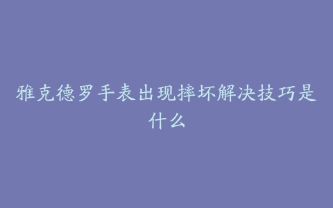 雅克德罗手表出现摔坏解决技巧是什么