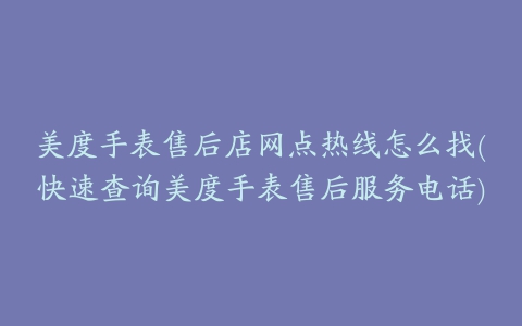 美度手表售后店网点热线怎么找(快速查询美度手表售后服务电话)