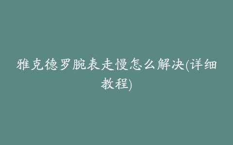 雅克德罗腕表走慢怎么解决(详细教程)