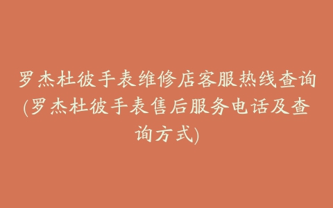 罗杰杜彼手表维修店客服热线查询(罗杰杜彼手表售后服务电话及查询方式)