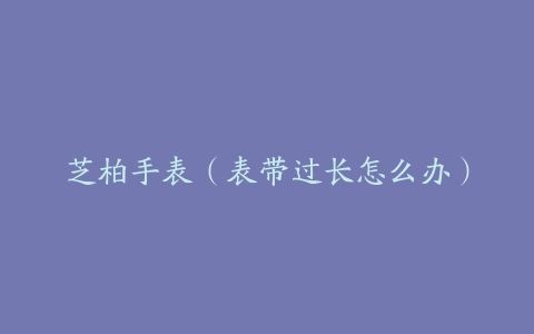 芝柏手表（表带过长怎么办）