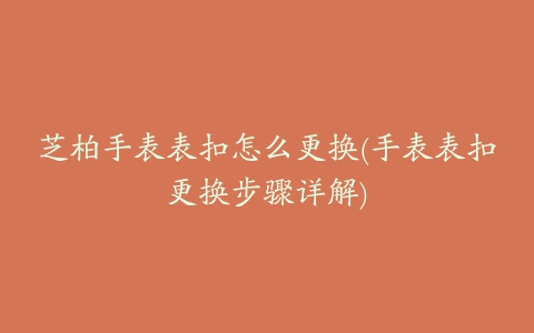 芝柏手表表扣怎么更换(手表表扣更换步骤详解)