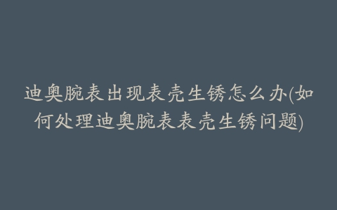 迪奥腕表出现表壳生锈怎么办(如何处理迪奥腕表表壳生锈问题)