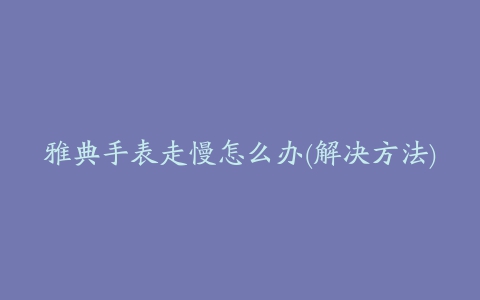 雅典手表走慢怎么办(解决方法)