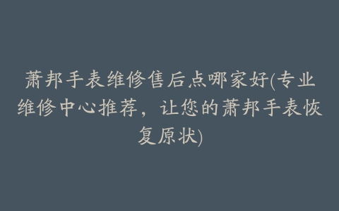 萧邦手表维修售后点哪家好(专业维修中心推荐，让您的萧邦手表恢复原状)