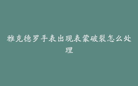 雅克德罗手表出现表蒙破裂怎么处理