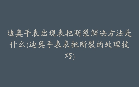 迪奥手表出现表把断裂解决方法是什么(迪奥手表表把断裂的处理技巧)
