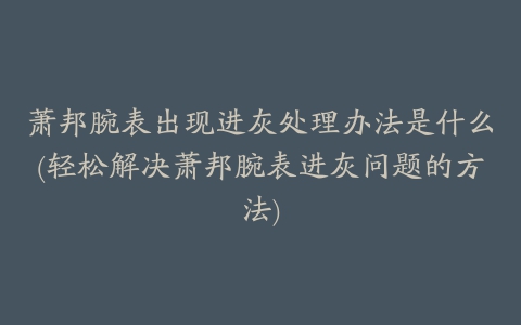 萧邦腕表出现进灰处理办法是什么(轻松解决萧邦腕表进灰问题的方法)