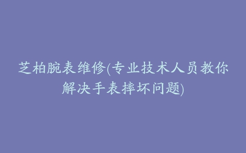 芝柏腕表维修(专业技术人员教你解决手表摔坏问题)