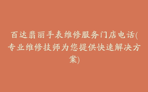 百达翡丽手表维修服务门店电话(专业维修技师为您提供快速解决方案)