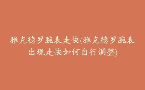 雅克德罗腕表走快(雅克德罗腕表出现走快如何自行调整)