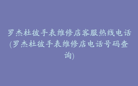 罗杰杜彼手表维修店客服热线电话(罗杰杜彼手表维修店电话号码查询)