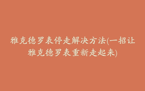 雅克德罗表停走解决方法(一招让雅克德罗表重新走起来)