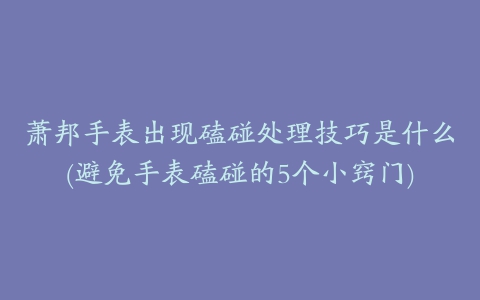 萧邦手表出现磕碰处理技巧是什么(避免手表磕碰的5个小窍门)