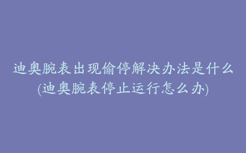 迪奥腕表出现偷停解决办法是什么(迪奥腕表停止运行怎么办)