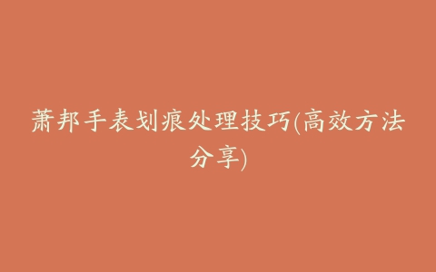 萧邦手表划痕处理技巧(高效方法分享)