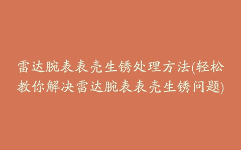 雷达腕表表壳生锈处理方法(轻松教你解决雷达腕表表壳生锈问题)