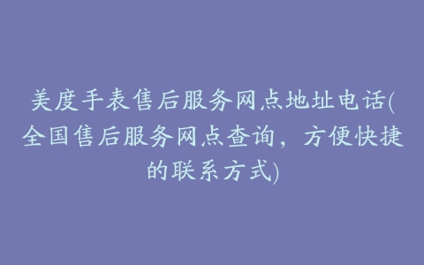 美度手表售后服务网点地址电话(全国售后服务网点查询，方便快捷的联系方式)