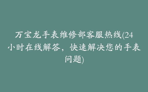 万宝龙手表维修部客服热线(24小时在线解答，快速解决您的手表问题)