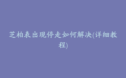 芝柏表出现停走如何解决(详细教程)