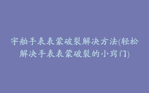 宇舶手表表蒙破裂解决方法(轻松解决手表表蒙破裂的小窍门)