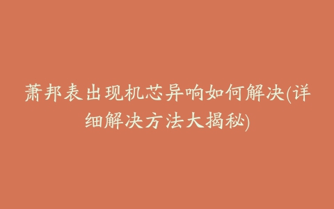 萧邦表出现机芯异响如何解决(详细解决方法大揭秘)