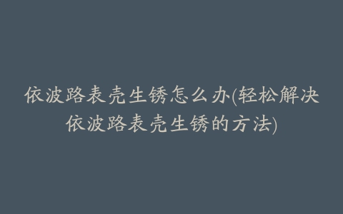 依波路表壳生锈怎么办(轻松解决依波路表壳生锈的方法)