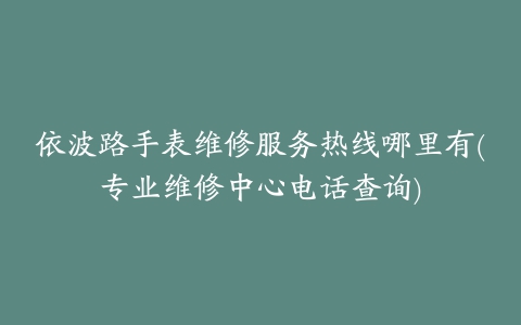 依波路手表维修服务热线哪里有(专业维修中心电话查询)