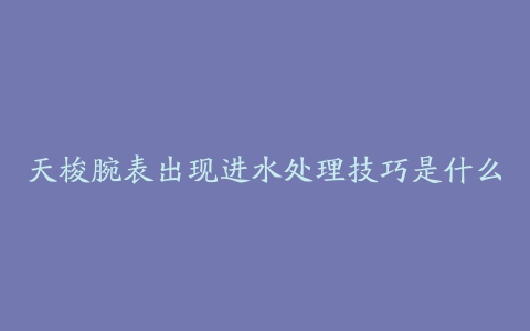 天梭腕表出现进水处理技巧是什么