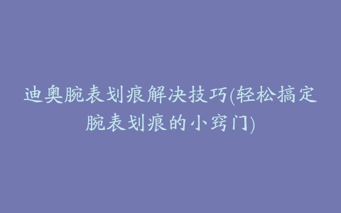 迪奥腕表划痕解决技巧(轻松搞定腕表划痕的小窍门)