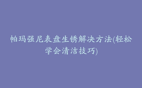 帕玛强尼表盘生锈解决方法(轻松学会清洁技巧)