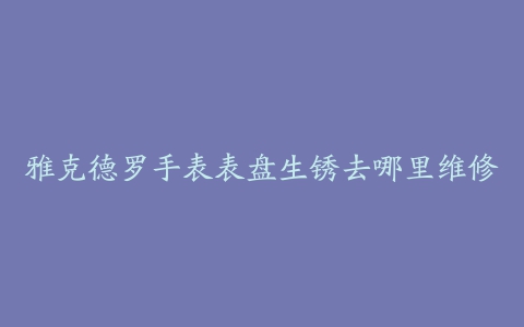 雅克德罗手表表盘生锈去哪里维修