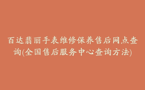 百达翡丽手表维修保养售后网点查询(全国售后服务中心查询方法)