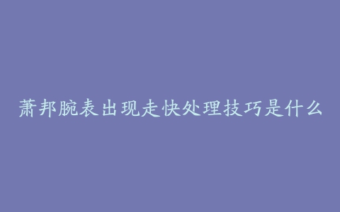 萧邦腕表出现走快处理技巧是什么