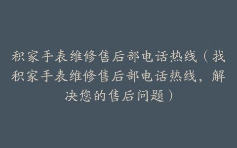 积家手表维修售后部电话热线(找积家手表维修售后部电话热线,解决您的售后问题)