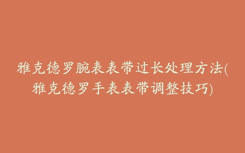 雅克德罗腕表表带过长处理方法(雅克德罗手表表带调整技巧)