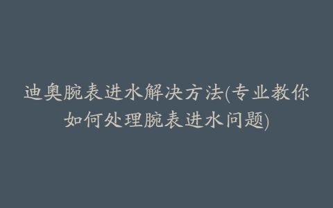 迪奥腕表进水解决方法(专业教你如何处理腕表进水问题)