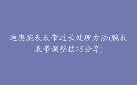 迪奥腕表表带过长处理方法(腕表表带调整技巧分享)