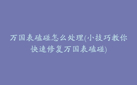 万国表磕碰怎么处理(小技巧教你快速修复万国表磕碰)