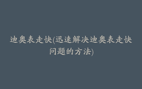 迪奥表走快(迅速解决迪奥表走快问题的方法)