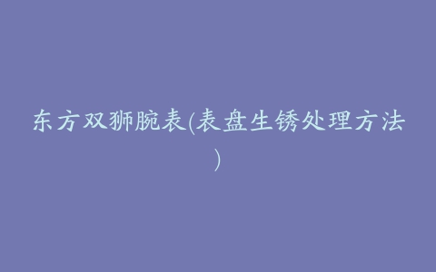 东方双狮腕表(表盘生锈处理方法)