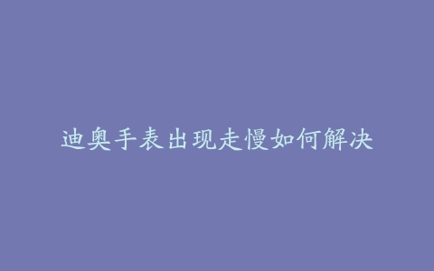 迪奥手表出现走慢如何解决
