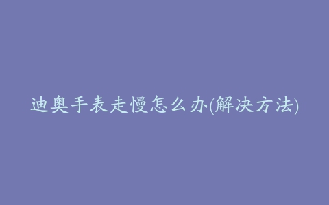 迪奥手表走慢怎么办(解决方法)