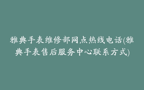 雅典手表维修部网点热线电话(雅典手表售后服务中心联系方式)