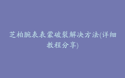 芝柏腕表表蒙破裂解决方法(详细教程分享)