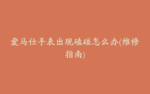 爱马仕手表出现磕碰怎么办(维修指南)