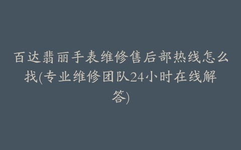 百达翡丽手表维修售后部热线怎么找(专业维修团队24小时在线解答)