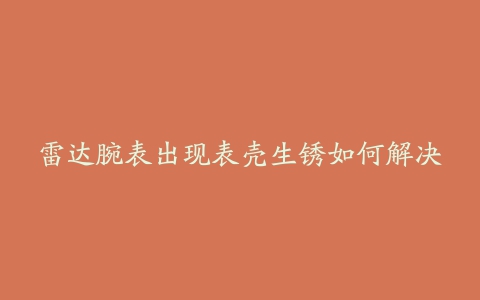 雷达腕表出现表壳生锈如何解决