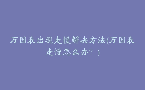 万国表出现走慢解决方法(万国表走慢怎么办?)