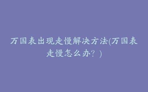 万国表出现走慢解决方法(万国表走慢怎么办？)